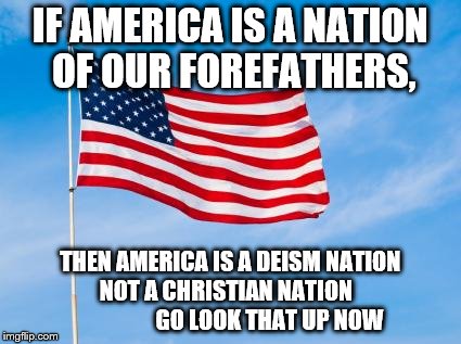 American Flag | IF AMERICA IS A NATION OF OUR FOREFATHERS, THEN AMERICA IS A DEISM NATION NOT A CHRISTIAN NATION                    GO LOOK THAT UP NOW | image tagged in american flag | made w/ Imgflip meme maker