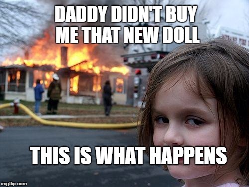 Disaster Girl Meme | DADDY DIDN'T BUY ME THAT NEW DOLL; THIS IS WHAT HAPPENS | image tagged in memes,disaster girl | made w/ Imgflip meme maker