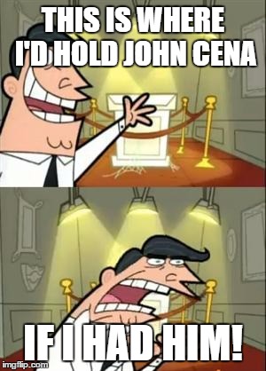 This Is Where I'd Put My Trophy If I Had One Meme | THIS IS WHERE I'D HOLD JOHN CENA; IF I HAD HIM! | image tagged in memes,this is where i'd put my trophy if i had one | made w/ Imgflip meme maker
