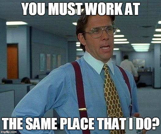 That Would Be Great Meme | YOU MUST WORK AT THE SAME PLACE THAT I DO? | image tagged in memes,that would be great | made w/ Imgflip meme maker