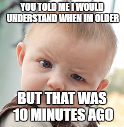 Skeptical Baby Meme | YOU TOLD ME I WOULD UNDERSTAND WHEN IM OLDER; BUT THAT WAS 10 MINUTES AGO | image tagged in memes,skeptical baby | made w/ Imgflip meme maker