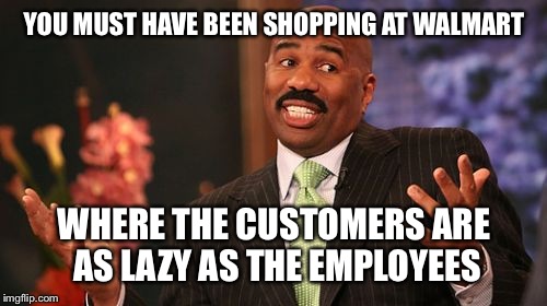 Steve Harvey Meme | YOU MUST HAVE BEEN SHOPPING AT WALMART WHERE THE CUSTOMERS ARE AS LAZY AS THE EMPLOYEES | image tagged in memes,steve harvey | made w/ Imgflip meme maker