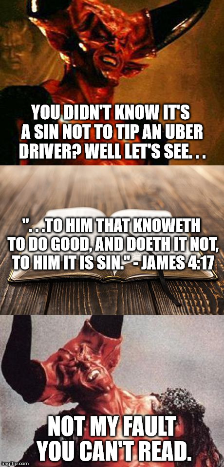 YOU DIDN'T KNOW IT'S A SIN NOT TO TIP AN UBER DRIVER? WELL LET'S SEE. . . ". . .TO HIM THAT KNOWETH TO DO GOOD, AND DOETH IT NOT, TO HIM IT IS SIN." - JAMES 4:17; NOT MY FAULT YOU CAN'T READ. | image tagged in bible study with satan | made w/ Imgflip meme maker