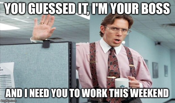 YOU GUESSED IT, I'M YOUR BOSS AND I NEED YOU TO WORK THIS WEEKEND | made w/ Imgflip meme maker