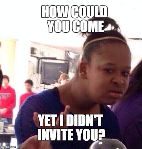 Black Girl Wat Meme | HOW COULD YOU COME; YET I DIDN'T INVITE YOU? | image tagged in memes,black girl wat | made w/ Imgflip meme maker
