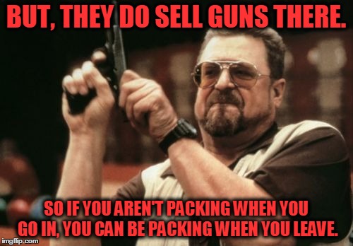 Am I The Only One Around Here Meme | BUT, THEY DO SELL GUNS THERE. SO IF YOU AREN'T PACKING WHEN YOU GO IN, YOU CAN BE PACKING WHEN YOU LEAVE. | image tagged in memes,am i the only one around here | made w/ Imgflip meme maker