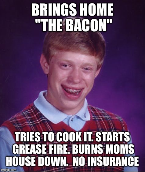 Bad Luck Brian Meme |  BRINGS HOME "THE BACON"; TRIES TO COOK IT. STARTS GREASE FIRE. BURNS MOMS HOUSE DOWN. 
NO INSURANCE | image tagged in memes,bad luck brian | made w/ Imgflip meme maker