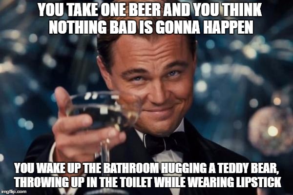 Leonardo Dicaprio Cheers | YOU TAKE ONE BEER AND YOU THINK NOTHING BAD IS GONNA HAPPEN; YOU WAKE UP THE BATHROOM HUGGING A TEDDY BEAR, THROWING UP IN THE TOILET WHILE WEARING LIPSTICK | image tagged in memes,leonardo dicaprio cheers | made w/ Imgflip meme maker