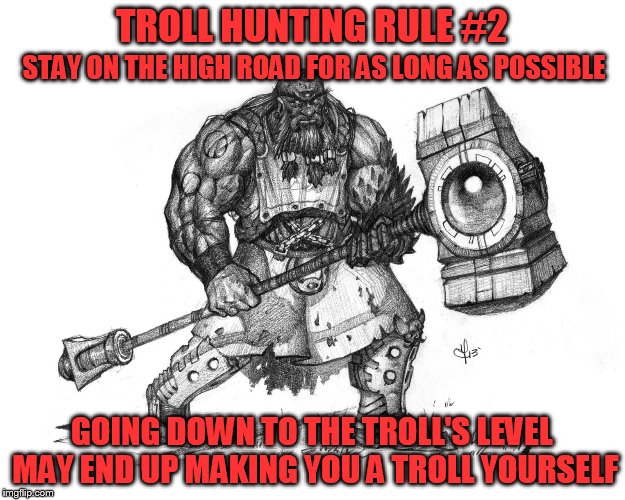Troll Fighting Rule #2 | TROLL HUNTING RULE #2; STAY ON THE HIGH ROAD FOR AS LONG AS POSSIBLE; GOING DOWN TO THE TROLL'S LEVEL MAY END UP MAKING YOU A TROLL YOURSELF | image tagged in troll smasher | made w/ Imgflip meme maker