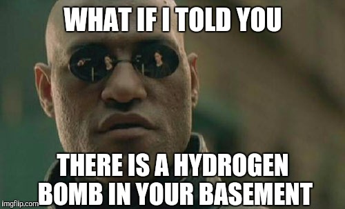 Matrix Morpheus Meme | WHAT IF I TOLD YOU THERE IS A HYDROGEN BOMB IN YOUR BASEMENT | image tagged in memes,matrix morpheus | made w/ Imgflip meme maker