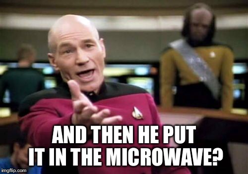 Picard Wtf Meme | AND THEN HE PUT IT IN THE MICROWAVE? | image tagged in memes,picard wtf | made w/ Imgflip meme maker