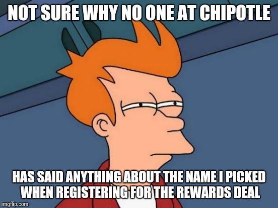 I signed up using the name Fox Mulder |  NOT SURE WHY NO ONE AT CHIPOTLE; HAS SAID ANYTHING ABOUT THE NAME I PICKED WHEN REGISTERING FOR THE REWARDS DEAL | image tagged in memes,futurama fry | made w/ Imgflip meme maker
