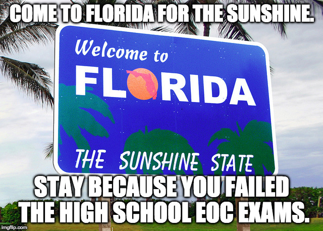 Florida | COME TO FLORIDA FOR THE SUNSHINE. STAY BECAUSE YOU FAILED THE HIGH SCHOOL EOC EXAMS. | image tagged in florida | made w/ Imgflip meme maker