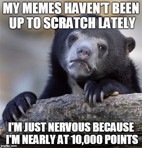 Confession Bear | MY MEMES HAVEN'T BEEN UP TO SCRATCH LATELY; I'M JUST NERVOUS BECAUSE I'M NEARLY AT 10,000 POINTS | image tagged in memes,confession bear | made w/ Imgflip meme maker