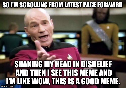 Picard Wtf Meme | SO I'M SCROLLING FROM LATEST PAGE FORWARD SHAKING MY HEAD IN DISBELIEF AND THEN I SEE THIS MEME AND I'M LIKE WOW, THIS IS A GOOD MEME. | image tagged in memes,picard wtf | made w/ Imgflip meme maker