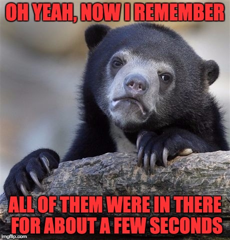 Confession Bear Meme | OH YEAH, NOW I REMEMBER ALL OF THEM WERE IN THERE FOR ABOUT A FEW SECONDS | image tagged in memes,confession bear | made w/ Imgflip meme maker