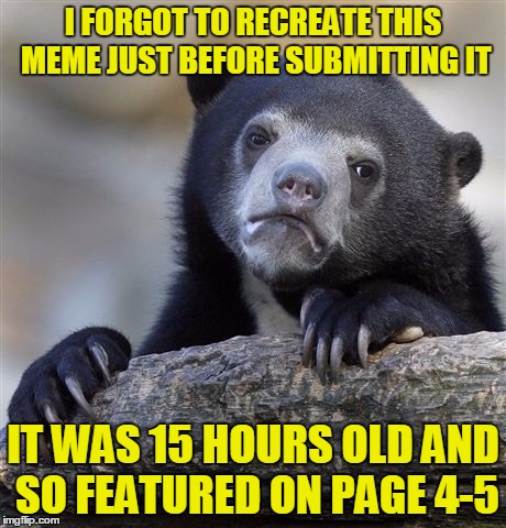 Confession Bear Meme | I FORGOT TO RECREATE THIS MEME JUST BEFORE SUBMITTING IT IT WAS 15 HOURS OLD AND SO FEATURED ON PAGE 4-5 | image tagged in memes,confession bear | made w/ Imgflip meme maker