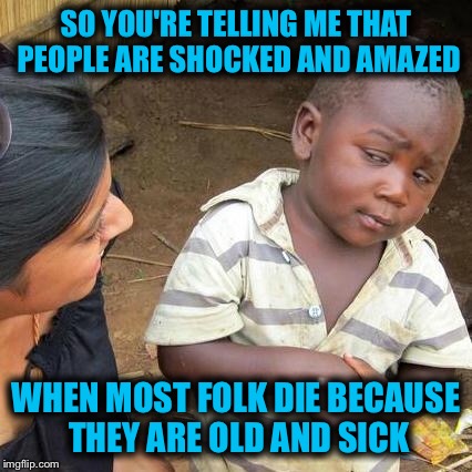 so unexpected... She was just 89.... He only had the one stroke.... Who knew plague was so hard on a 96 year old.... | SO YOU'RE TELLING ME THAT PEOPLE ARE SHOCKED AND AMAZED; WHEN MOST FOLK DIE BECAUSE THEY ARE OLD AND SICK | image tagged in memes,third world skeptical kid,death,old | made w/ Imgflip meme maker