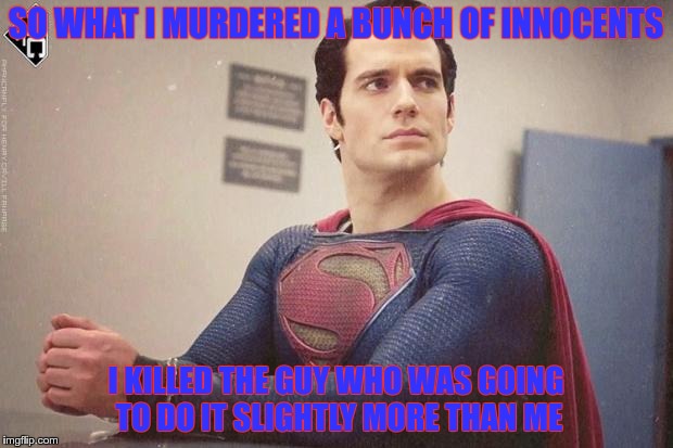 Guilty Superman | SO WHAT I MURDERED A BUNCH OF INNOCENTS; I KILLED THE GUY WHO WAS GOING TO DO IT SLIGHTLY MORE THAN ME | image tagged in handcuffed  superman,man of steel | made w/ Imgflip meme maker