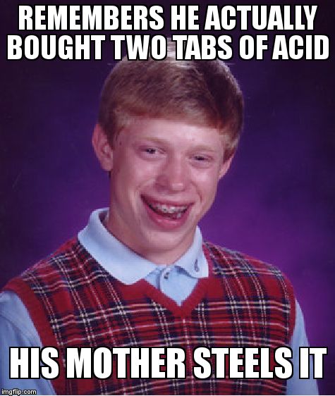 Bad Luck Brian Meme | REMEMBERS HE ACTUALLY BOUGHT TWO TABS OF ACID HIS MOTHER STEELS IT | image tagged in memes,bad luck brian | made w/ Imgflip meme maker
