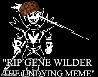I can't be the only one when I saw that front page meme I know it's sad but | "RIP GENE WILDER; THE UNDYING MEME" | image tagged in undyne | made w/ Imgflip meme maker