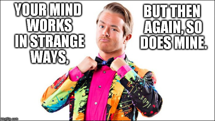 YOUR MIND WORKS IN STRANGE WAYS, BUT THEN AGAIN, SO DOES MINE. | image tagged in weird tux | made w/ Imgflip meme maker