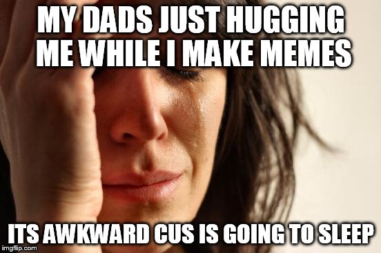 First World Problems | MY DADS JUST HUGGING ME WHILE I MAKE MEMES; ITS AWKWARD CUS IS GOING TO SLEEP | image tagged in memes,first world problems | made w/ Imgflip meme maker