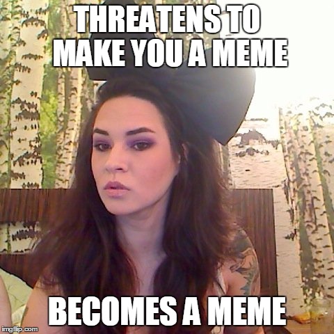 THREATENS TO MAKE YOU A MEME; BECOMES A MEME | image tagged in asinine annaliese | made w/ Imgflip meme maker