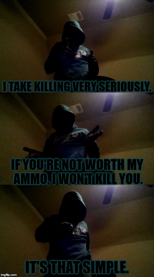 Here's something cool I heard on another site. | I TAKE KILLING VERY SERIOUSLY. IF YOU'RE NOT WORTH MY AMMO, I WON'T KILL YOU. IT'S THAT SIMPLE. | image tagged in memes,bad pun xenusiansoldier | made w/ Imgflip meme maker