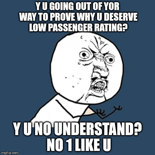 Y U No Meme | Y U GOING OUT OF YOR WAY TO PROVE WHY U DESERVE LOW PASSENGER RATING? Y U NO UNDERSTAND? NO 1 LIKE U | image tagged in memes,y u no | made w/ Imgflip meme maker