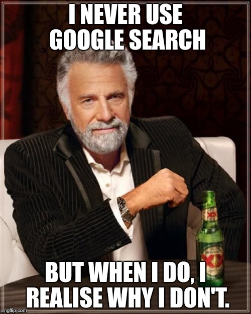 The Most Interesting Man In The World Meme | I NEVER USE GOOGLE SEARCH; BUT WHEN I DO, I REALISE WHY I DON'T. | image tagged in memes,the most interesting man in the world | made w/ Imgflip meme maker