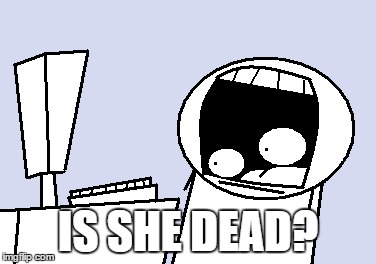IS SHE DEAD? | made w/ Imgflip meme maker