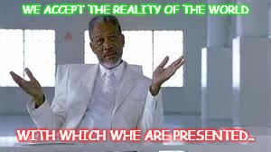 Reality | WE ACCEPT THE REALITY OF THE WORLD; WITH WHICH WHE ARE PRESENTED.. | image tagged in reality,world,life | made w/ Imgflip meme maker