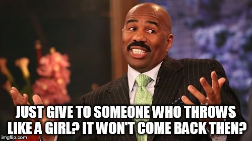 JUST GIVE TO SOMEONE WHO THROWS LIKE A GIRL? IT WON'T COME BACK THEN? | image tagged in memes,steve harvey | made w/ Imgflip meme maker