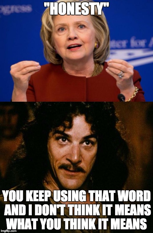 liar, liar, pantsuit on fire | "HONESTY"; YOU KEEP USING THAT WORD AND I DON'T THINK IT MEANS WHAT YOU THINK IT MEANS | image tagged in hillary clinton,donald trump,inigo montoya,memes,funny memes,funny meme | made w/ Imgflip meme maker