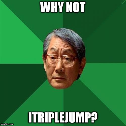 WHY NOT ITRIPLEJUMP? | image tagged in angry asian father 500x500 | made w/ Imgflip meme maker