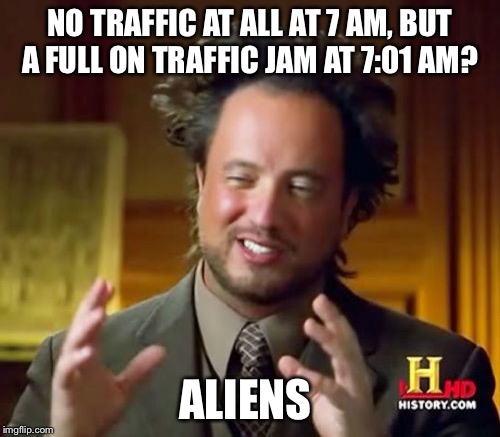 Ancient Aliens | NO TRAFFIC AT ALL AT 7 AM, BUT A FULL ON TRAFFIC JAM AT 7:01 AM? ALIENS | image tagged in memes,ancient aliens | made w/ Imgflip meme maker