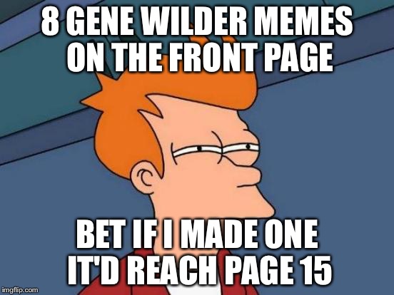 Futurama Fry | 8 GENE WILDER MEMES ON THE FRONT PAGE; BET IF I MADE ONE IT'D REACH PAGE 15 | image tagged in memes,futurama fry | made w/ Imgflip meme maker