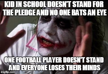 Im the joker | KID IN SCHOOL DOESN'T STAND FOR THE PLEDGE AND NO ONE BATS AN EYE; ONE FOOTBALL PLAYER DOESN'T STAND AND EVERYONE LOSES THEIR MINDS | image tagged in im the joker | made w/ Imgflip meme maker