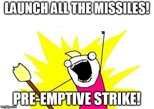 X All The Y Meme | LAUNCH ALL THE MISSILES! PRE-EMPTIVE STRIKE! | image tagged in memes,x all the y | made w/ Imgflip meme maker