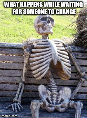 Waiting Skeleton | WHAT HAPPENS WHILE WAITING FOR SOMEONE TO CHANGE | image tagged in memes,waiting skeleton | made w/ Imgflip meme maker