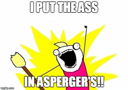 X All The Y | I PUT THE ASS; IN ASPERGER'S!! | image tagged in memes,x all the y | made w/ Imgflip meme maker
