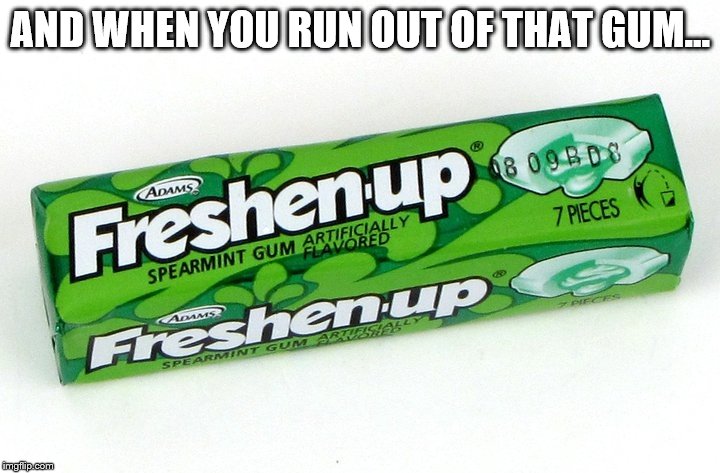 AND WHEN YOU RUN OUT OF THAT GUM... | made w/ Imgflip meme maker