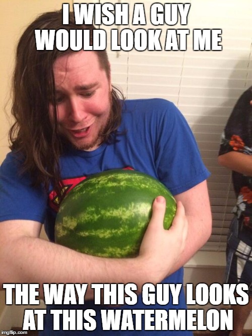 I WISH A GUY WOULD LOOK AT ME; THE WAY THIS GUY LOOKS AT THIS WATERMELON | image tagged in bashurverse | made w/ Imgflip meme maker