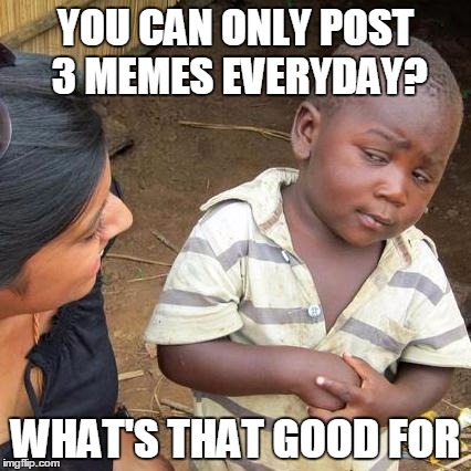 Third World Skeptical Kid Meme | YOU CAN ONLY POST 3 MEMES EVERYDAY? WHAT'S THAT GOOD FOR | image tagged in memes,third world skeptical kid | made w/ Imgflip meme maker
