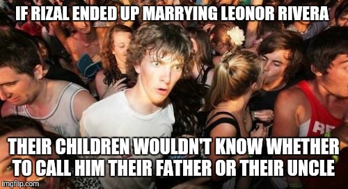 Sudden Clarity Clarence Meme | IF RIZAL ENDED UP MARRYING LEONOR RIVERA; THEIR CHILDREN WOULDN'T KNOW WHETHER TO CALL HIM THEIR FATHER OR THEIR UNCLE | image tagged in memes,sudden clarity clarence | made w/ Imgflip meme maker