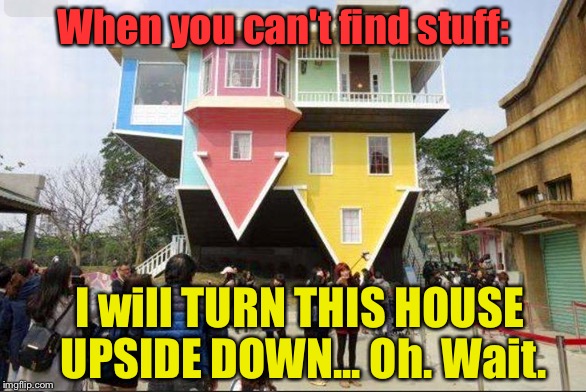 We've All Heard This, Or Said It Ourself: | When you can't find stuff:; I will TURN THIS HOUSE UPSIDE DOWN... Oh. Wait. | image tagged in memes,wtf,weird stuff | made w/ Imgflip meme maker