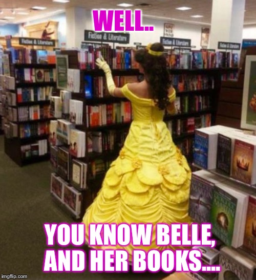 She Really IS A Funny Girl, Apparently: | WELL.. YOU KNOW BELLE, AND HER BOOKS.... | image tagged in memes,awesomeness,disneygonedank,pranks | made w/ Imgflip meme maker