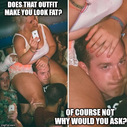 fat girl sitting on shoulders | DOES THAT OUTFIT MAKE YOU LOOK FAT? OF COURSE NOT WHY WOULD YOU ASK? | image tagged in fat girl sitting on shoulders | made w/ Imgflip meme maker