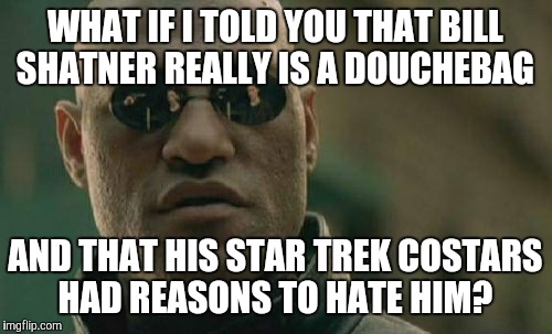 Matrix Morpheus | WHAT IF I TOLD YOU THAT BILL SHATNER REALLY IS A DOUCHEBAG; AND THAT HIS STAR TREK COSTARS HAD REASONS TO HATE HIM? | image tagged in memes,matrix morpheus | made w/ Imgflip meme maker